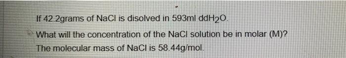 Solved If 42.2grams of NaCl is disolved in 593ml ddH20. What | Chegg.com