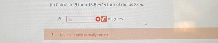 (e) Calculate \( \theta \) for a \( 13.5 \mathrm{~m} / \mathrm{s} \) turn of radius \( 28 \mathrm{~m} \).
\( \theta= \) degre