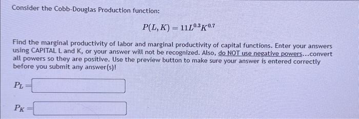 Consider the Cobb-Douglas Production function: \[ P(L, K)=11 L^{0.3} K^{0.7} \] Find the marginal productivity of Labor and m