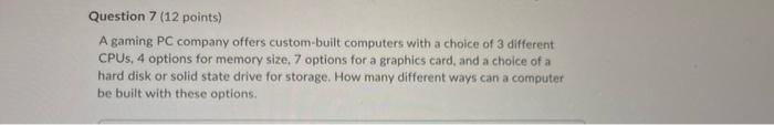 Question 7 (12 points)
A gaming PC company offers custom-built computers with a choice of 3 different
CPUs, 4 options for mem