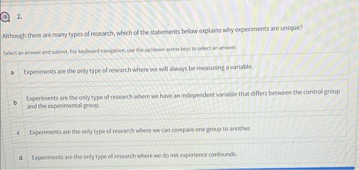2. Although there are many types of research, which of the statements below explains why experiments are unique? Select an an