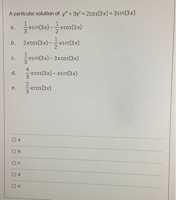 A particular solution of \( y^{\prime \prime}+9 y^{\prime}=2 \cos (3 x)+3 \sin (3 x) \) a. \( \frac{1}{3} x \sin (3 x)-\frac{