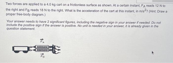 Solved Two forces are applied to a 4.0 kg cart on a | Chegg.com