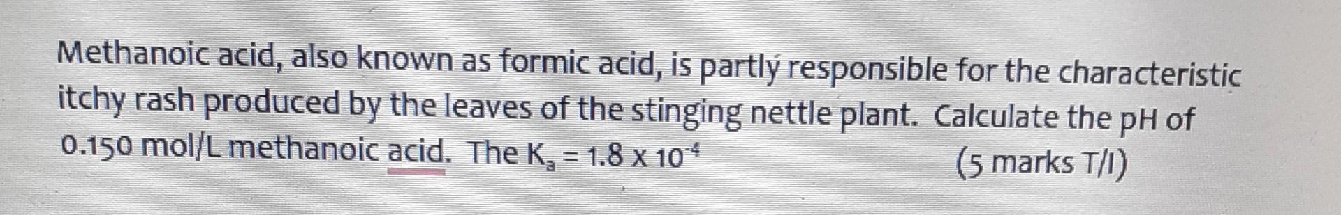 Methanoic acid, also known as formic acid, is partly responsible for the characteristic itchy rash produced by the leaves of 