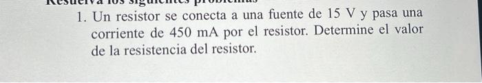 1. Un resistor se conecta a una fuente de \( 15 \mathrm{~V} \) y pasa una corriente de \( 450 \mathrm{~mA} \) por el resistor