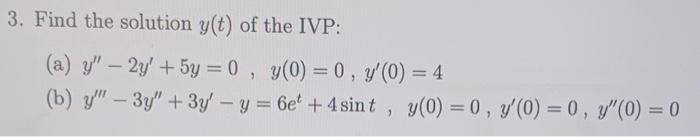 3. Find the solution y(t) of the IVP: (a) y – 2y + 5y = 0, y(0) = 0, y(0) = 4 (b) y – 3y + 3y - y = 6e + 4 sint , y(0)