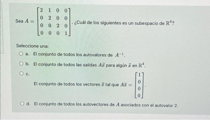 Sea A = 2 1 0 07 0 2 0 0 - ¿Cuál de los siguientes es un subespacio de R4? 0 0 20 Lo 0 0 1 Seleccione una: O a. El conjunto d