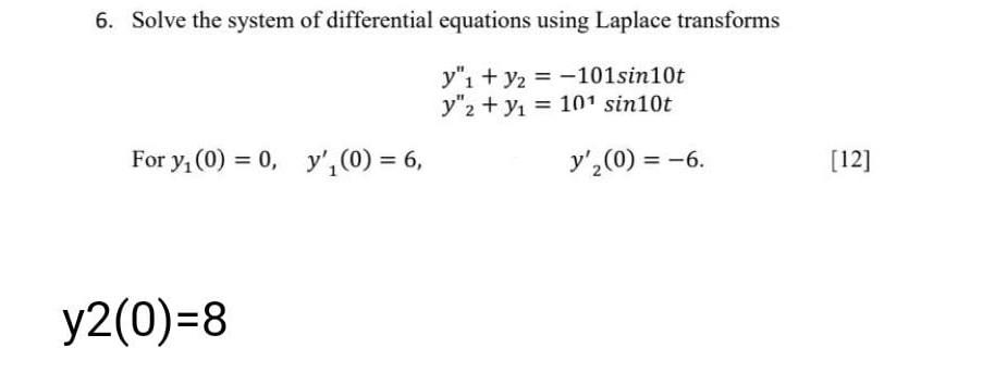 6. Solve the system of differential equations using Laplace transforms
y1+ y2 = -101sin10t
y2+? 10¹ sin10t
=
y? (0) = -6.
