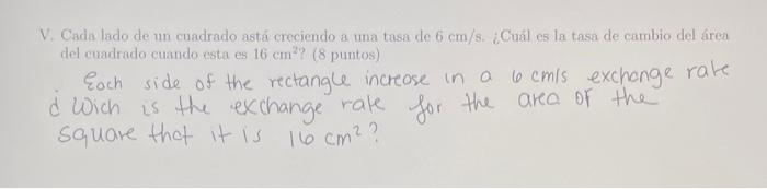 V. Cada lado de un cuadrado astá creciendo a una tasa de \( 6 \mathrm{~cm} / \mathrm{s} \). ¿Cuál es la tasa de cambío del ár