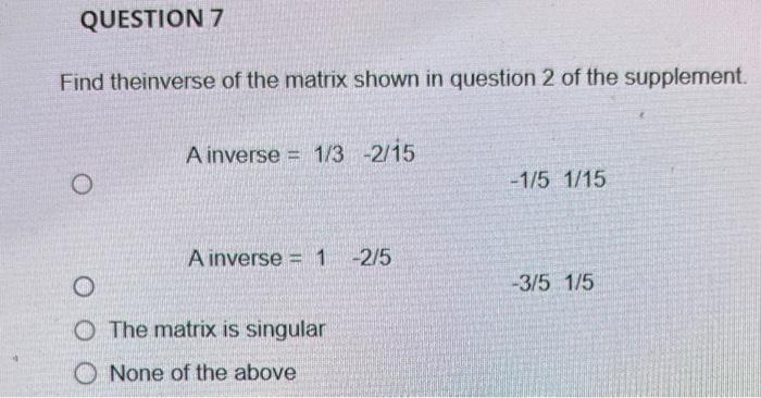 Find theinverse of the matrix shown in question 2 of the supplement.
\[
\text { Ainverse }=1 / 3 \quad-2 / 15
\]
\[
-1 / 5 \q