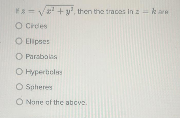 If \( z=\sqrt{x^{2}+y^{2}} \), then the traces in \( z=k \) are
Circles
Ellipses
Parabolas
Hyperbolas
Spheres
None of the abo