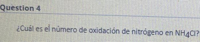 Question 4 ¿Cuál es el número de oxidación de nitrógeno en NH4CI?