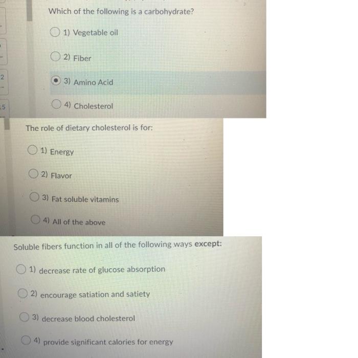 Which of the following is a carbohydrate? 1) Vegetable oil 2) Fiber 2 3) Amino Acid 15 4) Cholesterol The role of dietary cho
