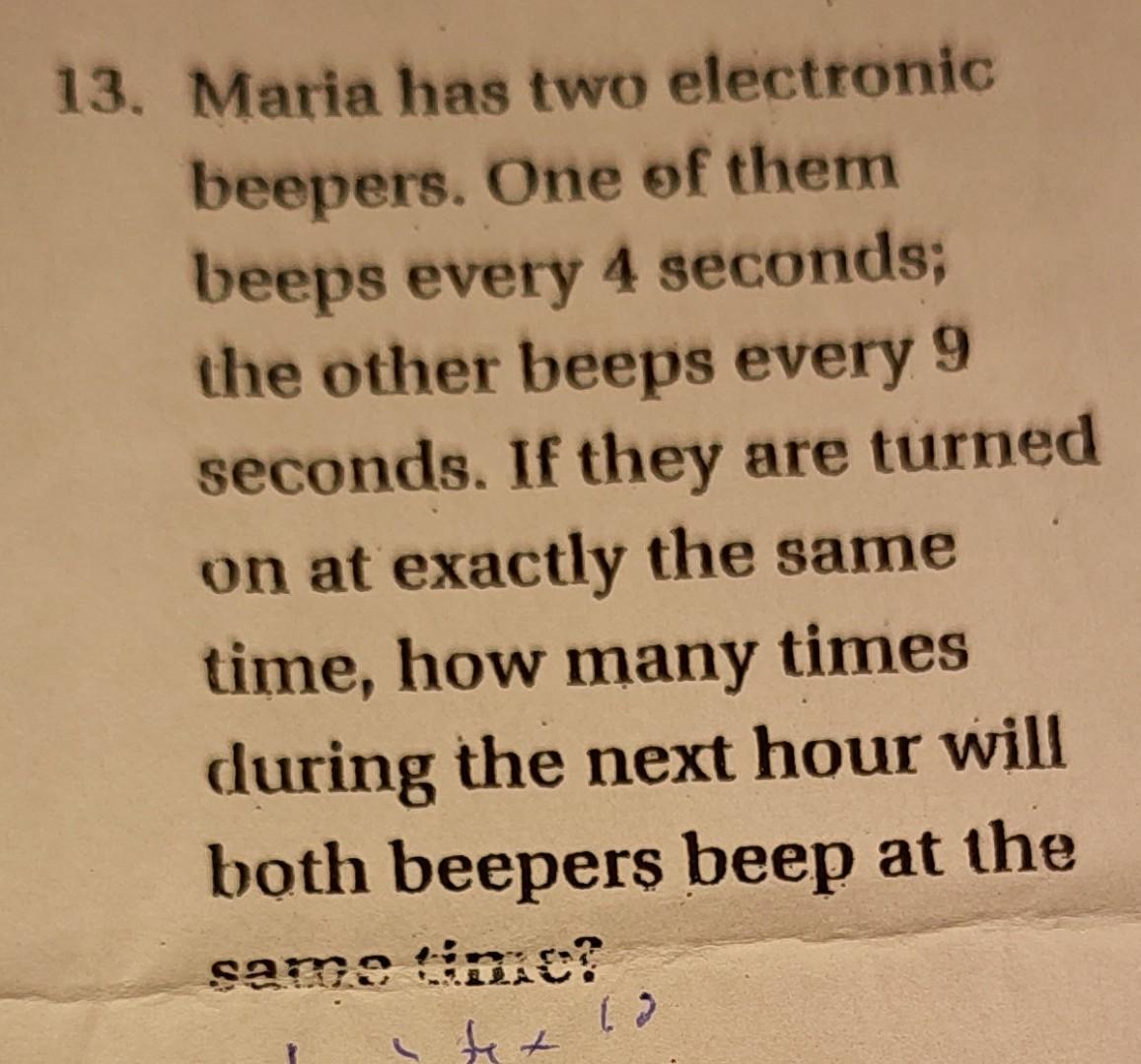 13. Maria has two electronic beepers. One of them beeps every 4 seconds; the other beeps every 9 seconds. If they are turned 