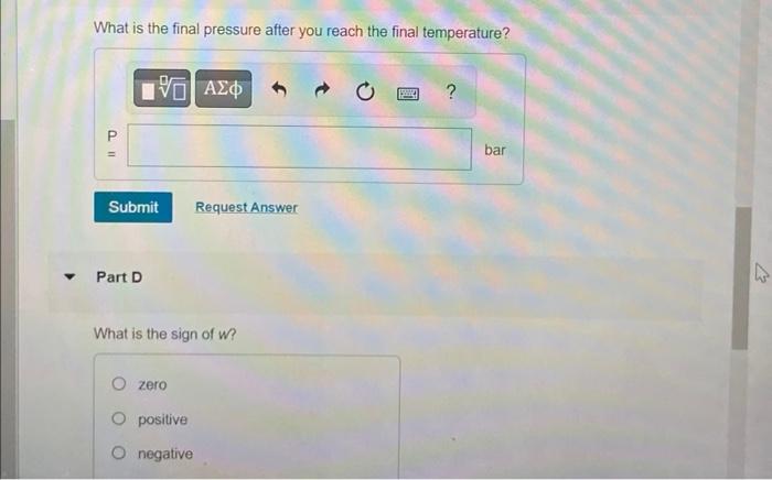 What is the final pressure after you reach the final temperature?
Part D
What is the sign of \( w \) ?
zero
positive
negative