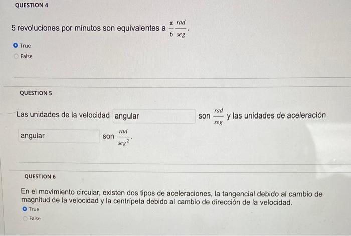 5 revoluciones por minutos son equivalentes a \( \frac{\pi}{6} \frac{\mathrm{rad}}{\mathrm{seg}} \). True False QUESTION 5 La