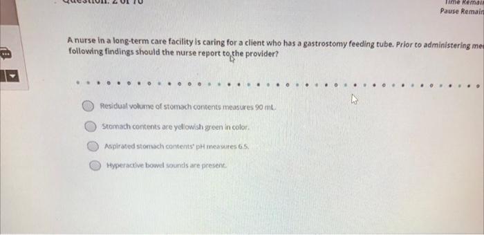 A nurse in a long-term care facility is caring for a client who has a gastrostomy feeding tube. Prior to administering me fol