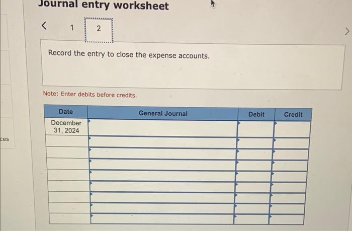 Journal entry worksheet
Record the entry to close the expense accounts.
Note: Enter debits before credits.