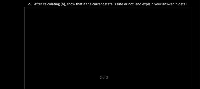 c. After calculating (b), show that if the current state is safe or not, and explain your answer in detail.
2 of 2