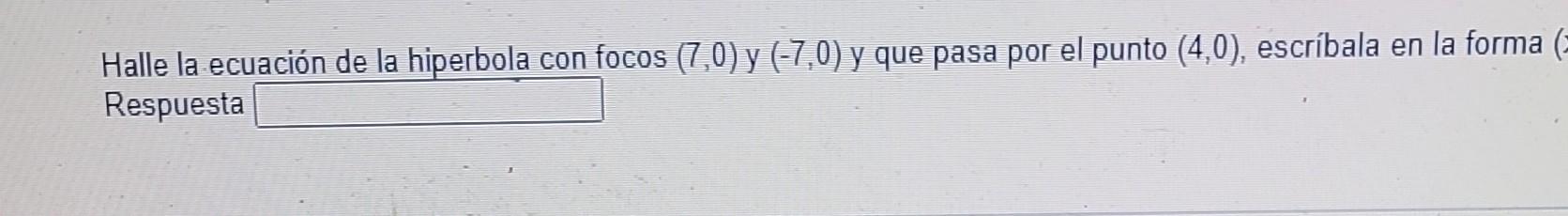 Halle la ecuación de la hiperbola con focos \( (7,0) \) y \( (-7,0) \) y que pasa por el punto \( (4,0) \), escríbala en la f