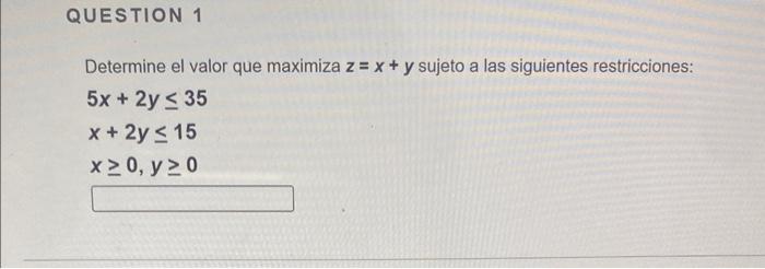 Determine el valor que maximiza \( z=x+y \) sujeto a las siguientes restricciones: \[ \begin{array}{l} 5 x+2 y \leq 35 \\ x+2