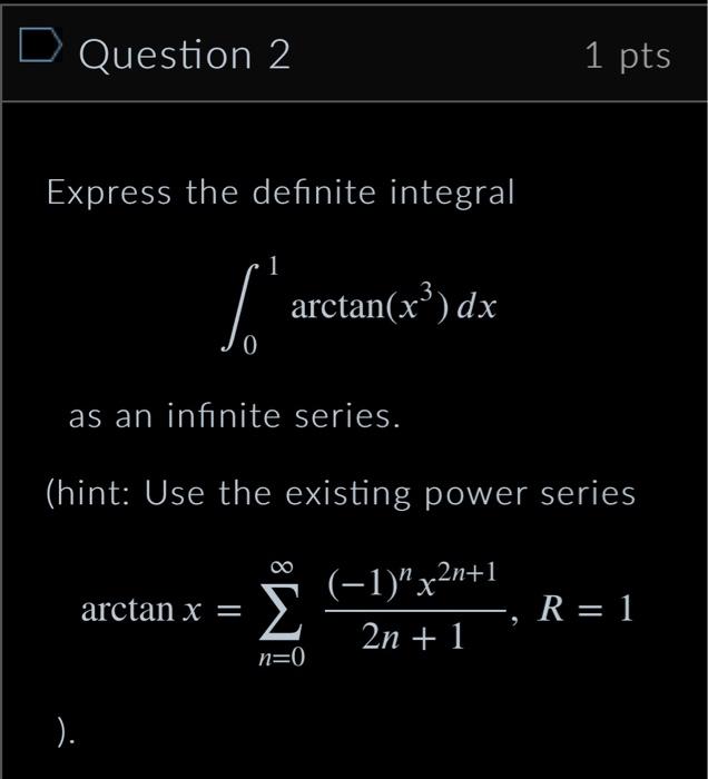 Question 2
Express the definite integral
1
S
arctan x = =
as an infinite series.
(hint: Use the existing power series
).
arct