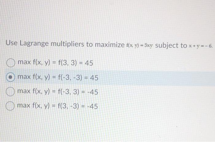 Use Lagrange multipliers to maximize \( f(x, y)=5 x y \) subject to \( x+y=-6 \). \[ \max f(x, y)=f(3,3)=45 \] \( \max f(x, y