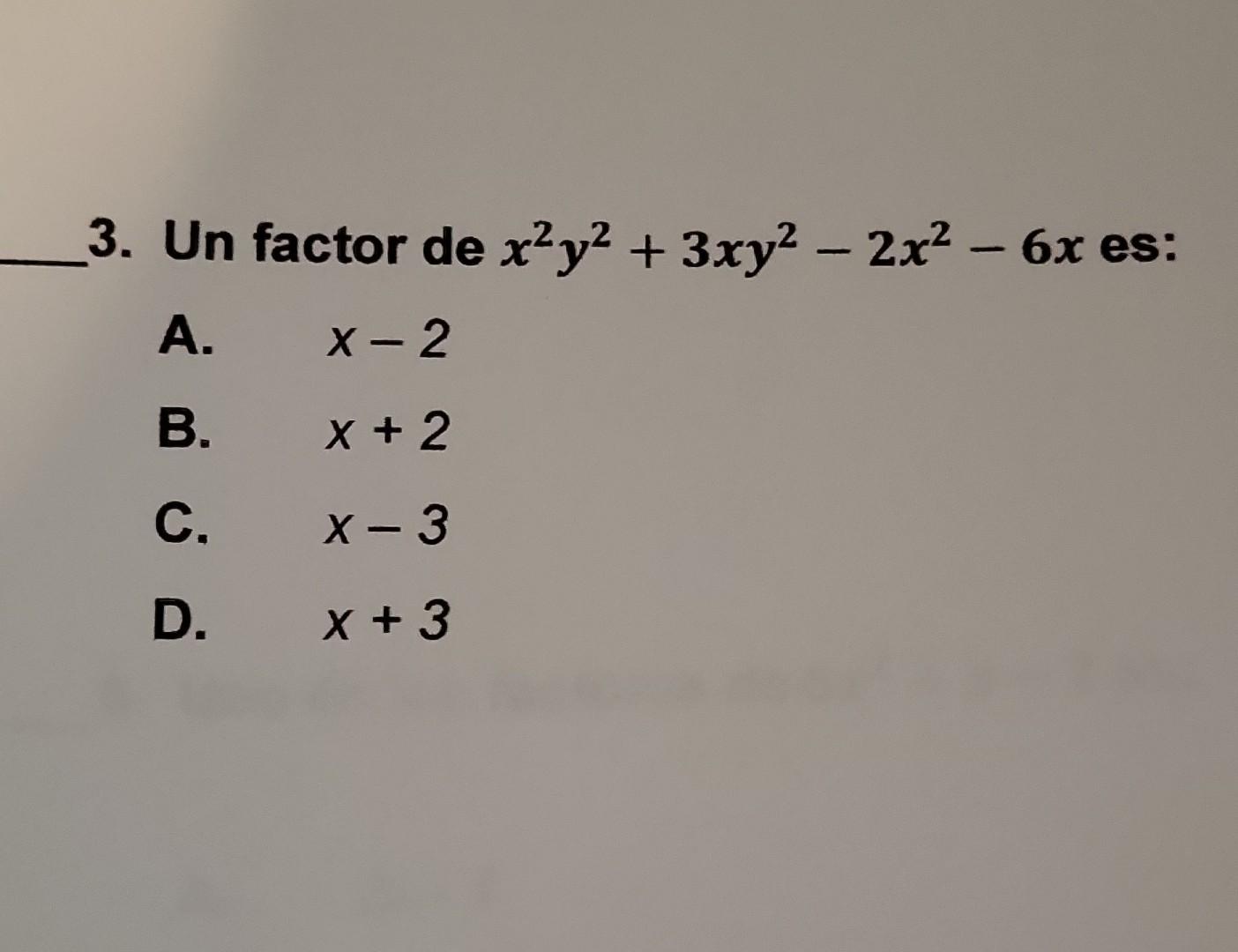 3. Un factor de \( x^{2} y^{2}+3 x y^{2}-2 x^{2}-6 x \) es: A. \( x-2 \) B. \( x+2 \) C. \( x-3 \) D. \( x+3 \)