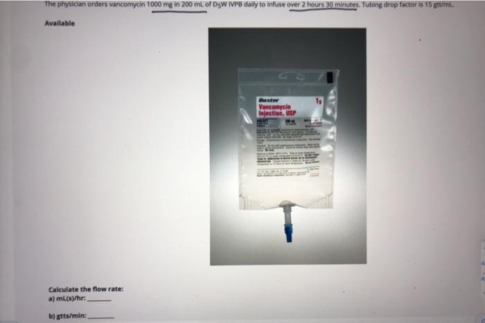 The physician orders vancomycin 1000 mg in 200 mL of OW IVP8 daily to infuse over 2 hours 30 minutes. Tubing drop factor is 1