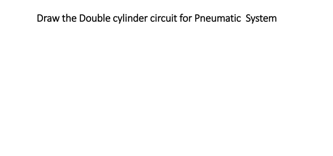 Solved Draw the Double cylinder circuit for Pneumatic System