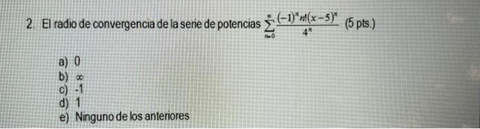 2. El radio de convergencia de la serie de potencias \( \sum_{n=0}^{n} \frac{(-1)^{n} n\left((x-5)^{n}\right.}{4^{n}}(5 \) pt