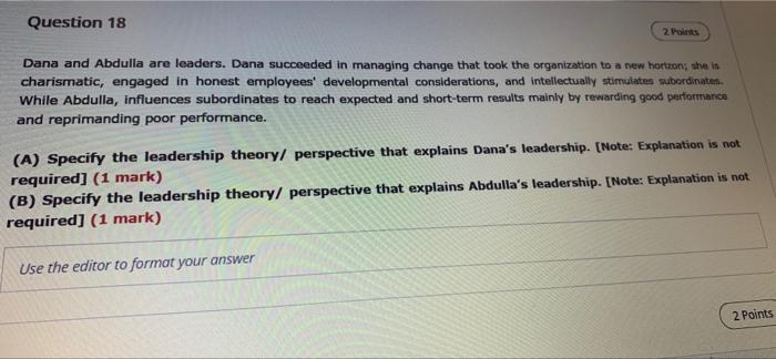 Question 18
2 Points
Dana and Abdulla are leaders. Dana succeeded in managing change that took the organization to a new hort