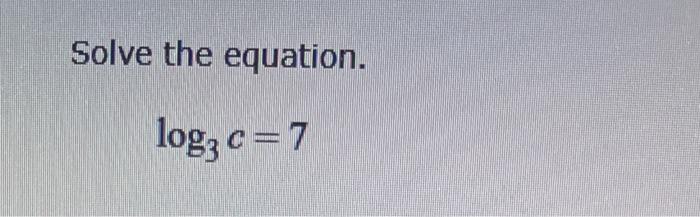 Solved Solve the equation. log, c = 7 | Chegg.com