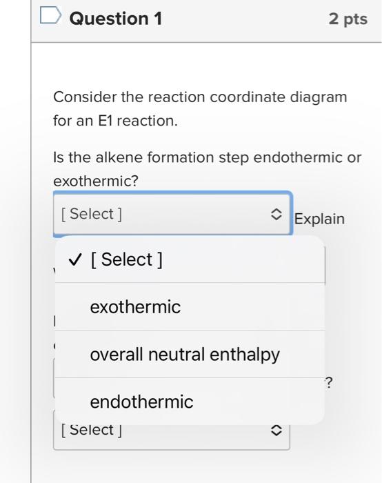 Question 1
2 pts
Consider the reaction coordinate diagram for an E1 reaction.

Is the alkene formation step endothermic or ex