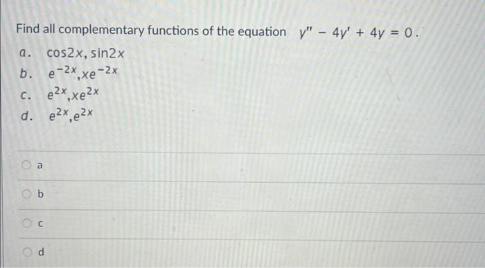 Find all complementary functions of the equation \( y^{\prime \prime}-4 y^{\prime}+4 y=0 \).
a. \( \cos 2 x, \sin 2 x \)
b. \