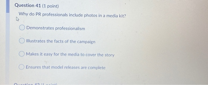 Question 41 (1 point) Why do PR professionals include photos in a media kit? Demonstrates professionalism Illustrates the fac
