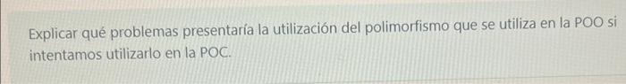 Explicar qué problemas presentaría la utilización del polimorfismo que se utiliza en la POO si intentamos utilizarlo en la PO