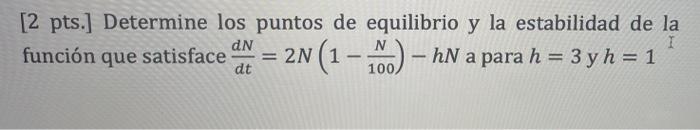 [2 pts.] Determine los puntos de equilibrio y la estabilidad de la función que satisface = 2N (1 - 0) – HN a para h = 3 y h =