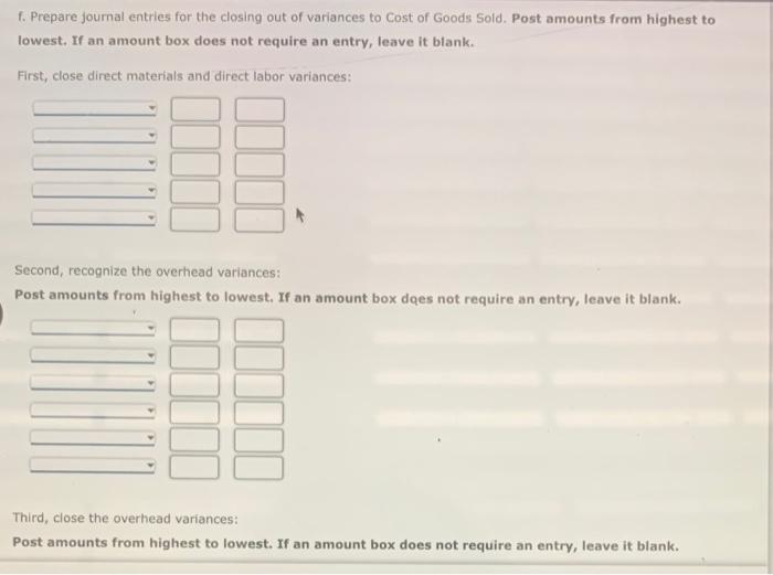 f. Prepare journal entries for the closing out of variances to Cost of Goods Sold. Post amounts from highest to lowest. If an