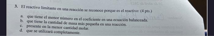 3. El reactivo limitante en una reacción se reconoce porque es el reactivo: (4 pts.) a. que tiene el menor número en el coefi