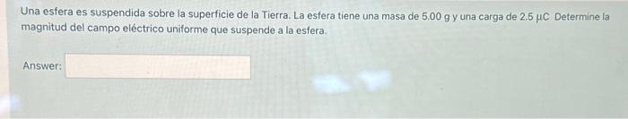 Una esfera es suspendida sobre la superficie de la Tierra. La esfera tiene una masa de \( 5.00 \mathrm{~g} \) y una carga de