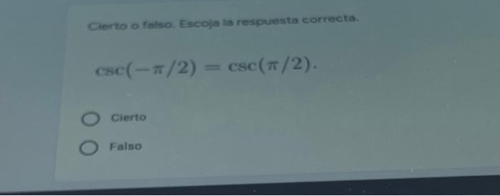 Cierto o falso. Escoja la respuesta correcta. csc(-7/2) = CSc(π/2). Cierto Falso