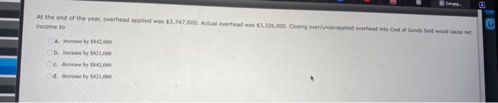 At the end of the year, overhead applied was \( 53,747,000 \). Actual overhead was \( 53,326,000 \). Ciosing overfunderapplie