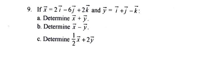 9. If \( \vec{x}=2 \vec{i}-6 \vec{j}+2 \vec{k} \) and \( \vec{y}=\vec{i}+\vec{j}-\vec{k} \) : a. Determine \( \vec{x}+\vec{y}