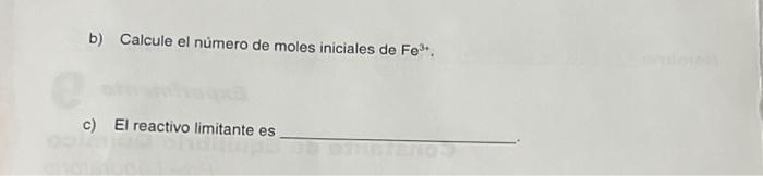 b) Calcule el nu̇mero de moles iniciales de \( \mathrm{Fe}^{3 \text {. }} \). c) El reactivo limitante es