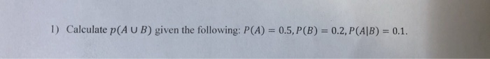 Solved 1) Calculate P(AUB) Given The Following: P(A) = 0.5, | Chegg.com