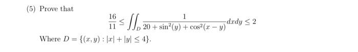 (5) Prove that \[ \frac{16}{11} \leq \iint_{D} \frac{1}{20+\sin ^{2}(y)+\cos ^{2}(x-y)} d x d y \leq 2 \] Where \( D=\{(x, y)