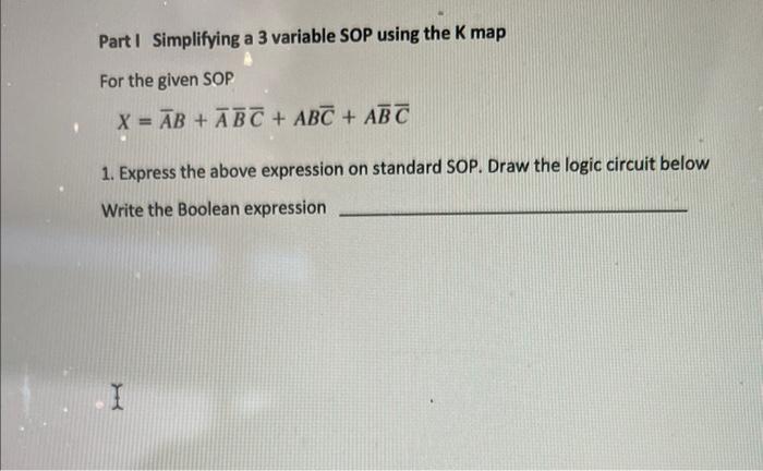 Part I Simplifying a 3 variable SOP using the \( K \) map
For the given SOP
\[
X=\bar{A} B+\bar{A} \bar{B} \bar{C}+A B \bar{C