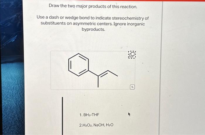 Draw the two major products of this reaction.
Use a dash or wedge bond to indicate stereochemistry of substituents on asymmet