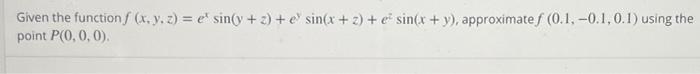 Given the function f (x. y. z)= e sin(y + 2) + e sin(x + 2) + e sin(x + y), approximate f (0.1, -0.1, 0.1) using the point P